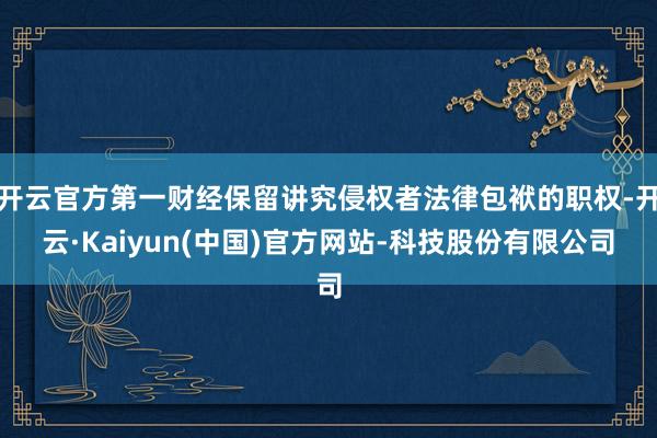 开云官方第一财经保留讲究侵权者法律包袱的职权-开云·Kaiyun(中国)官方网站-科技股份有限公司