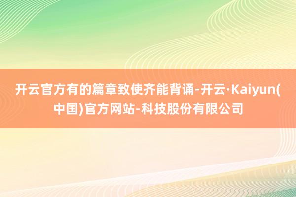 开云官方有的篇章致使齐能背诵-开云·Kaiyun(中国)官方网站-科技股份有限公司