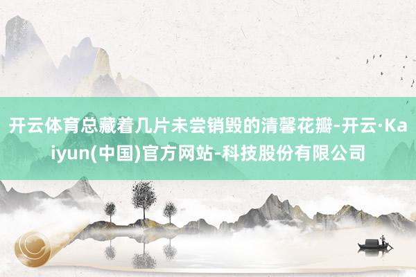 开云体育总藏着几片未尝销毁的清馨花瓣-开云·Kaiyun(中国)官方网站-科技股份有限公司
