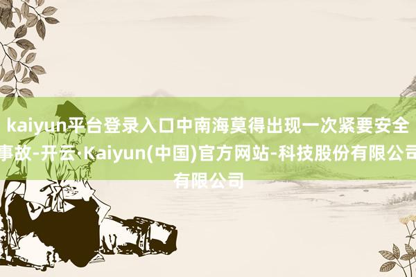 kaiyun平台登录入口中南海莫得出现一次紧要安全事故-开云·Kaiyun(中国)官方网站-科技股份有限公司