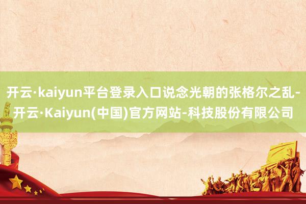 开云·kaiyun平台登录入口说念光朝的张格尔之乱-开云·Kaiyun(中国)官方网站-科技股份有限公司