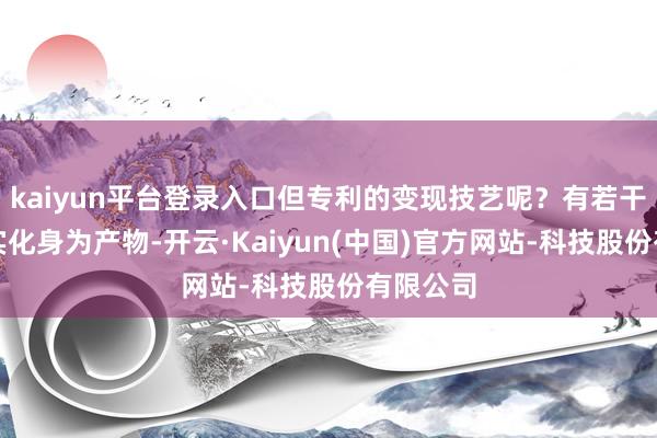 kaiyun平台登录入口但专利的变现技艺呢？有若干专利真实化身为产物-开云·Kaiyun(中国)官方网站-科技股份有限公司