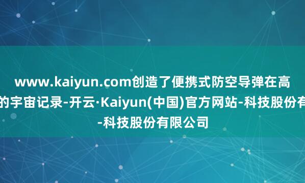 www.kaiyun.com创造了便携式防空导弹在高原作战的宇宙记录-开云·Kaiyun(中国)官方网站-科技股份有限公司