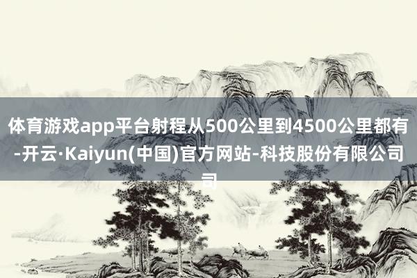 体育游戏app平台射程从500公里到4500公里都有-开云·Kaiyun(中国)官方网站-科技股份有限公司