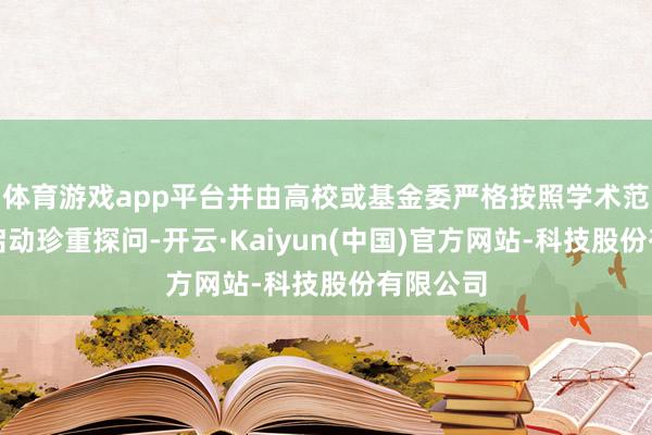 体育游戏app平台并由高校或基金委严格按照学术范例规律启动珍重探问-开云·Kaiyun(中国)官方网站-科技股份有限公司