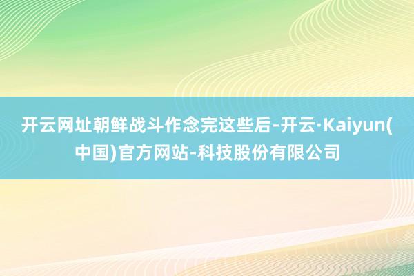 开云网址朝鲜战斗作念完这些后-开云·Kaiyun(中国)官方网站-科技股份有限公司