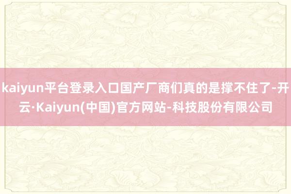 kaiyun平台登录入口国产厂商们真的是撑不住了-开云·Kaiyun(中国)官方网站-科技股份有限公司