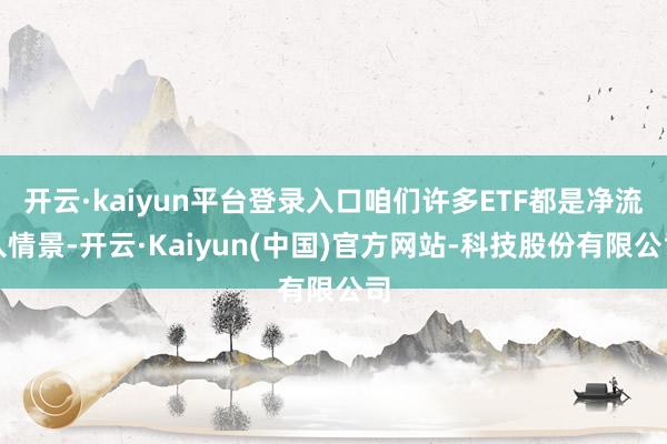 开云·kaiyun平台登录入口咱们许多ETF都是净流入情景-开云·Kaiyun(中国)官方网站-科技股份有限公司