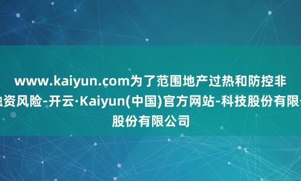 www.kaiyun.com为了范围地产过热和防控非标融资风险-开云·Kaiyun(中国)官方网站-科技股份有限公司
