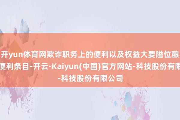 开yun体育网欺诈职务上的便利以及权益大要隘位酿成的便利条目-开云·Kaiyun(中国)官方网站-科技股份有限公司