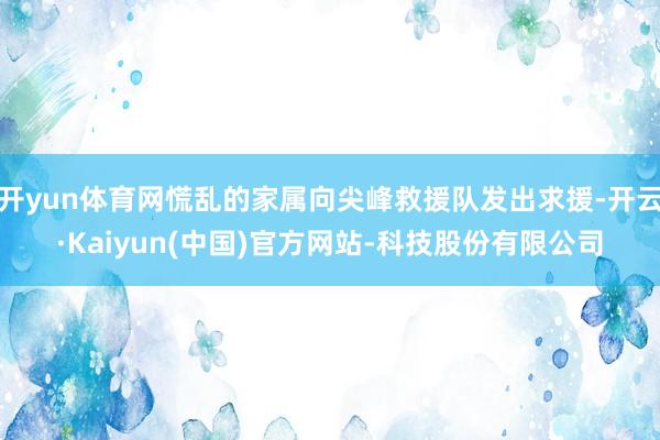 开yun体育网慌乱的家属向尖峰救援队发出求援-开云·Kaiyun(中国)官方网站-科技股份有限公司