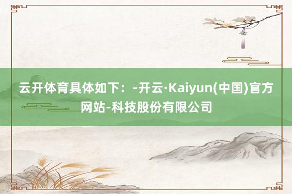 云开体育具体如下:-开云·Kaiyun(中国)官方网站-科技股份有限公司