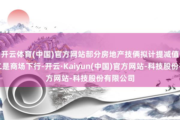 开云体育(中国)官方网站部分房地产技俩拟计提减值准备；二是商场下行-开云·Kaiyun(中国)官方网站-科技股份有限公司