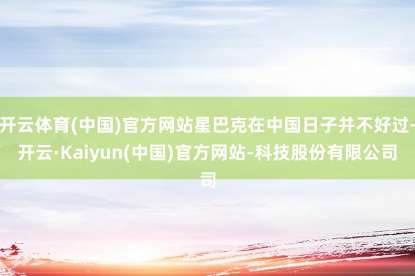 开云体育(中国)官方网站星巴克在中国日子并不好过-开云·Kaiyun(中国)官方网站-科技股份有限公司