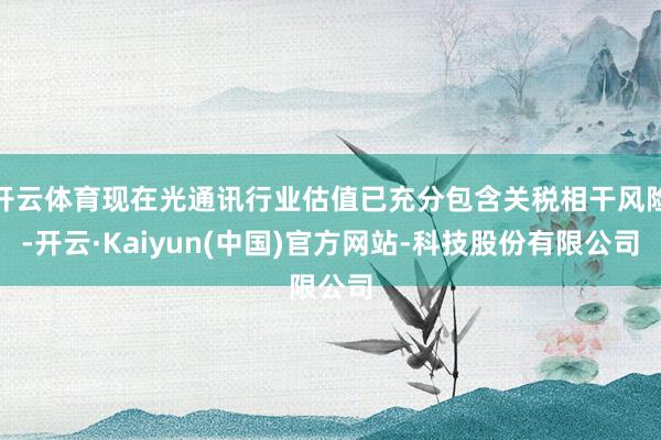 开云体育现在光通讯行业估值已充分包含关税相干风险-开云·Kaiyun(中国)官方网站-科技股份有限公司