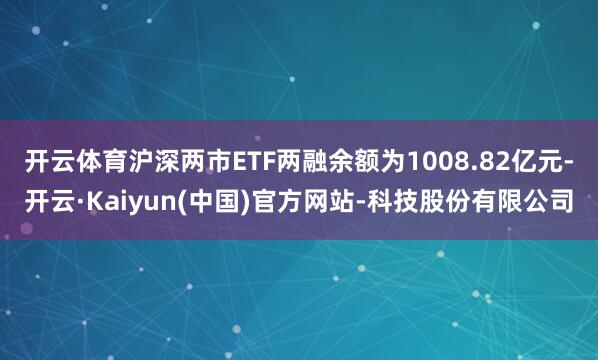 开云体育沪深两市ETF两融余额为1008.82亿元-开云·Kaiyun(中国)官方网站-科技股份有限公司
