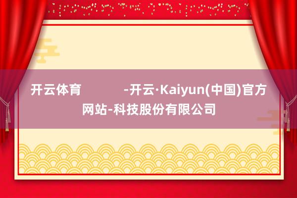 开云体育 -开云·Kaiyun(中国)官方网站-科技股份有限公司