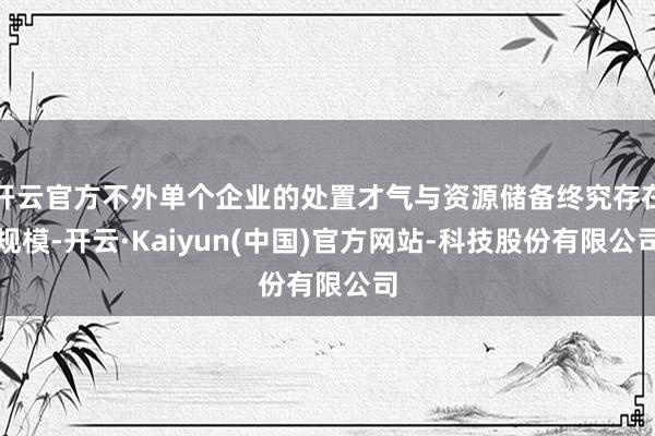 开云官方不外单个企业的处置才气与资源储备终究存在规模-开云·Kaiyun(中国)官方网站-科技股份有限公司