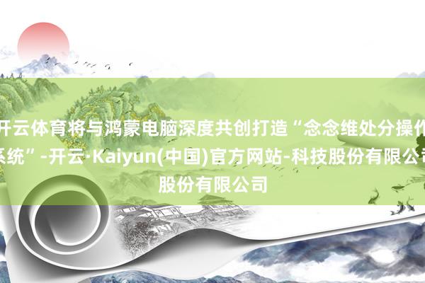 开云体育将与鸿蒙电脑深度共创打造“念念维处分操作系统”-开云·Kaiyun(中国)官方网站-科技股份有限公司