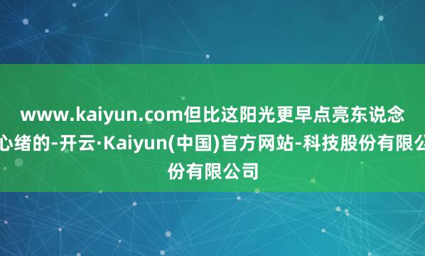 www.kaiyun.com但比这阳光更早点亮东说念主心绪的-开云·Kaiyun(中国)官方网站-科技股份有限公司