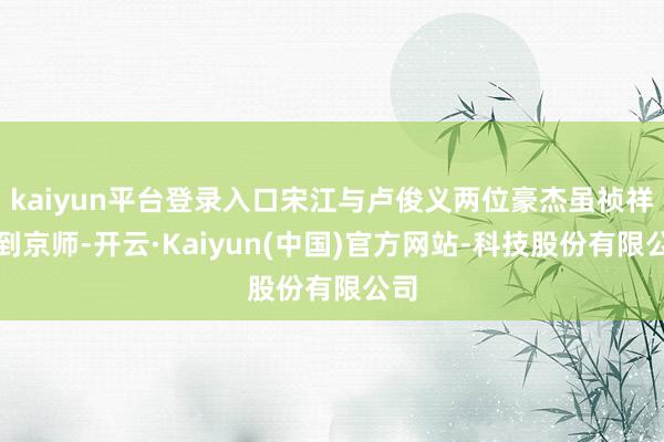 kaiyun平台登录入口宋江与卢俊义两位豪杰虽祯祥回到京师-开云·Kaiyun(中国)官方网站-科技股份有限公司