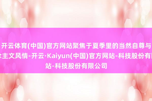 开云体育(中国)官方网站聚焦于夏季里的当然自尊与东说念主文风情-开云·Kaiyun(中国)官方网站-科技股份有限公司