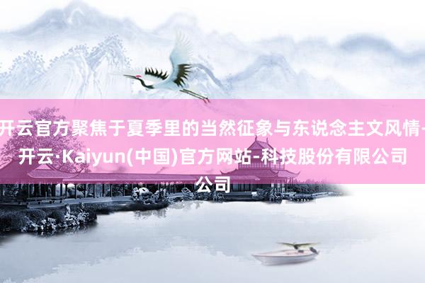 开云官方聚焦于夏季里的当然征象与东说念主文风情-开云·Kaiyun(中国)官方网站-科技股份有限公司