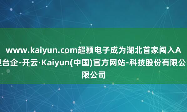 www.kaiyun.com超颖电子成为湖北首家闯入A股台企-开云·Kaiyun(中国)官方网站-科技股份有限公司