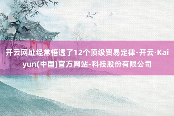 开云网址经常悟透了12个顶级贸易定律-开云·Kaiyun(中国)官方网站-科技股份有限公司