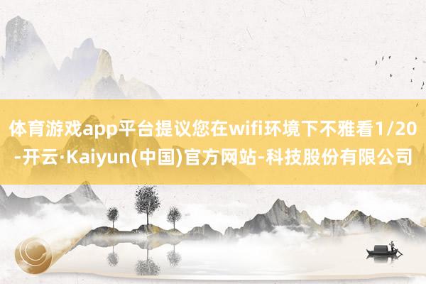 体育游戏app平台提议您在wifi环境下不雅看1/20-开云·Kaiyun(中国)官方网站-科技股份有限公司