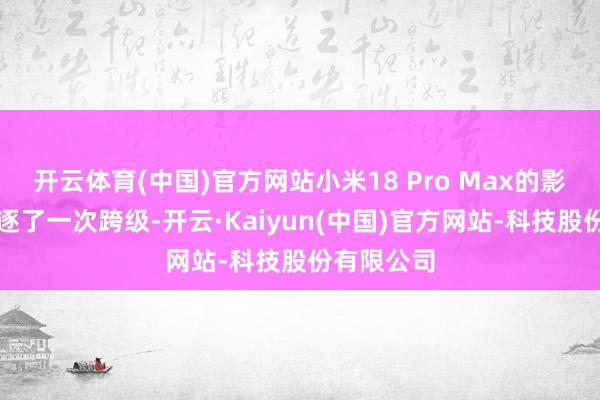 开云体育(中国)官方网站小米18 Pro Max的影像硬件驱逐了一次跨级-开云·Kaiyun(中国)官方网站-科技股份有限公司