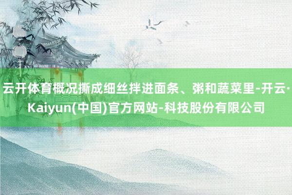 云开体育概况撕成细丝拌进面条、粥和蔬菜里-开云·Kaiyun(中国)官方网站-科技股份有限公司