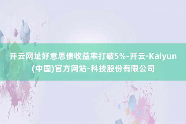 开云网址好意思债收益率打破5%-开云·Kaiyun(中国)官方网站-科技股份有限公司