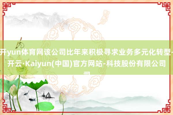 开yun体育网该公司比年来积极寻求业务多元化转型-开云·Kaiyun(中国)官方网站-科技股份有限公司