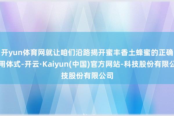 开yun体育网就让咱们沿路揭开蜜丰香土蜂蜜的正确食用体式-开云·Kaiyun(中国)官方网站-科技股份有限公司