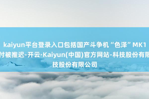 kaiyun平台登录入口包括国产斗争机“色泽”MK1的托付被推迟-开云·Kaiyun(中国)官方网站-科技股份有限公司