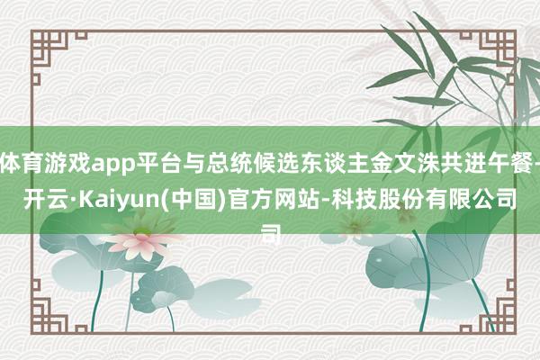 体育游戏app平台与总统候选东谈主金文洙共进午餐-开云·Kaiyun(中国)官方网站-科技股份有限公司