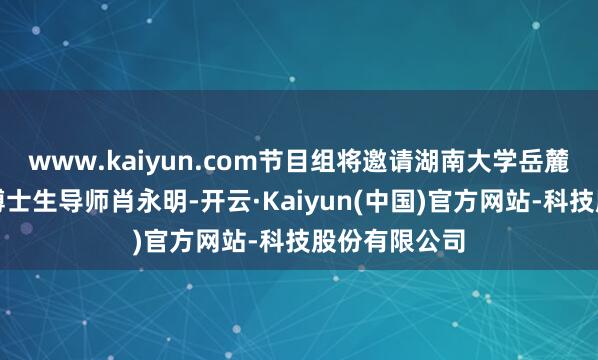 www.kaiyun.com节目组将邀请湖南大学岳麓书院院长、博士生导师肖永明-开云·Kaiyun(中国)官方网站-科技股份有限公司