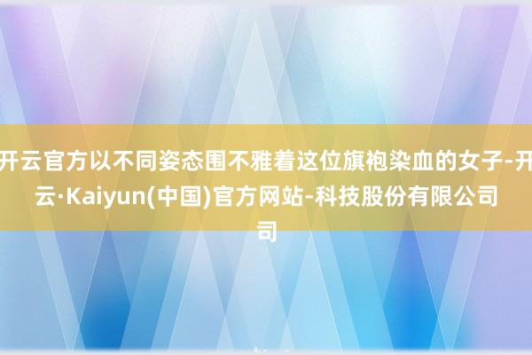 开云官方以不同姿态围不雅着这位旗袍染血的女子-开云·Kaiyun(中国)官方网站-科技股份有限公司