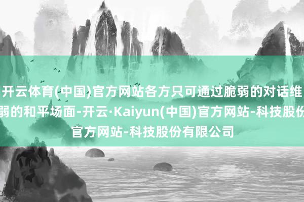 开云体育(中国)官方网站各方只可通过脆弱的对话维系面前脆弱的和平场面-开云·Kaiyun(中国)官方网站-科技股份有限公司