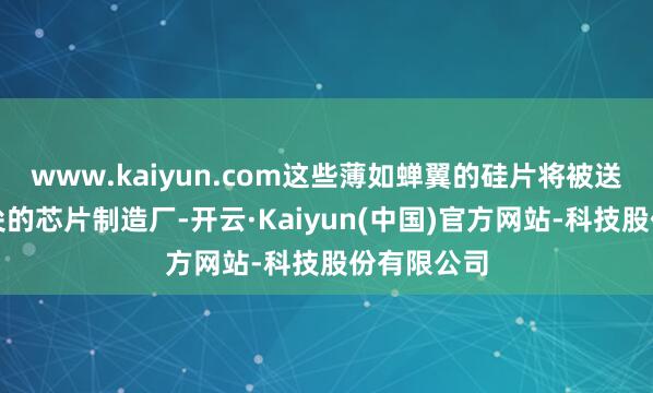 www.kaiyun.com这些薄如蝉翼的硅片将被送往群众顶尖的芯片制造厂-开云·Kaiyun(中国)官方网站-科技股份有限公司
