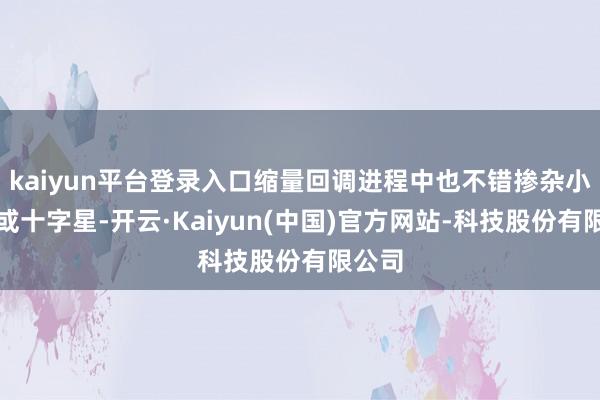 kaiyun平台登录入口缩量回调进程中也不错掺杂小阳线或十字星-开云·Kaiyun(中国)官方网站-科技股份有限公司