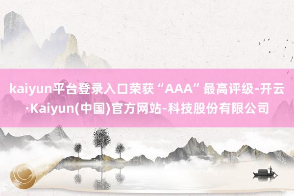 kaiyun平台登录入口荣获“AAA”最高评级-开云·Kaiyun(中国)官方网站-科技股份有限公司