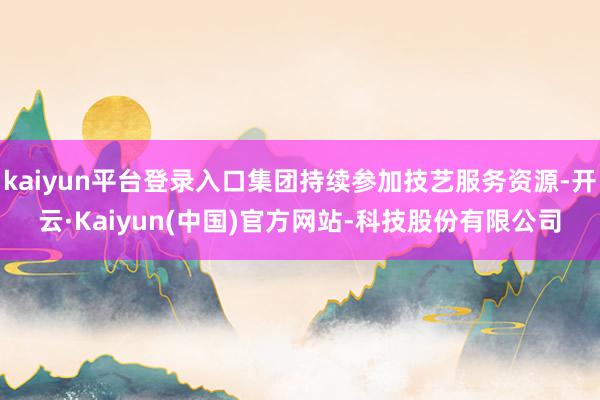 kaiyun平台登录入口集团持续参加技艺服务资源-开云·Kaiyun(中国)官方网站-科技股份有限公司