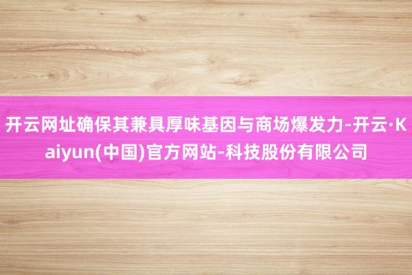 开云网址确保其兼具厚味基因与商场爆发力-开云·Kaiyun(中国)官方网站-科技股份有限公司