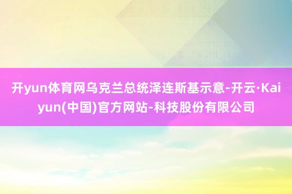 开yun体育网乌克兰总统泽连斯基示意-开云·Kaiyun(中国)官方网站-科技股份有限公司