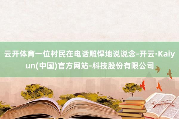 云开体育一位村民在电话雕悍地说说念-开云·Kaiyun(中国)官方网站-科技股份有限公司