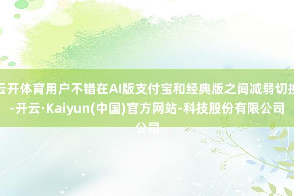 云开体育用户不错在AI版支付宝和经典版之间减弱切换-开云·Kaiyun(中国)官方网站-科技股份有限公司