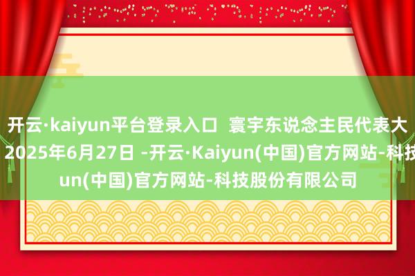 开云·kaiyun平台登录入口  寰宇东说念主民代表大会常务委员会  2025年6月27日 -开云·Kaiyun(中国)官方网站-科技股份有限公司