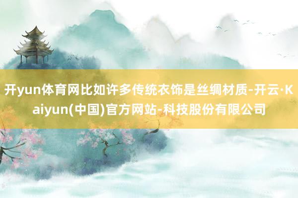 开yun体育网比如许多传统衣饰是丝绸材质-开云·Kaiyun(中国)官方网站-科技股份有限公司